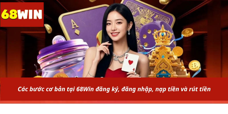 Các bước cơ bản tại 68Win đăng ký, đăng nhập, nạp tiền và rút tiền